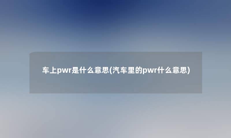 车上pwr是什么意思(汽车里的pwr什么意思) 车上pwr是什么意思(汽车里的pwr什么意思)