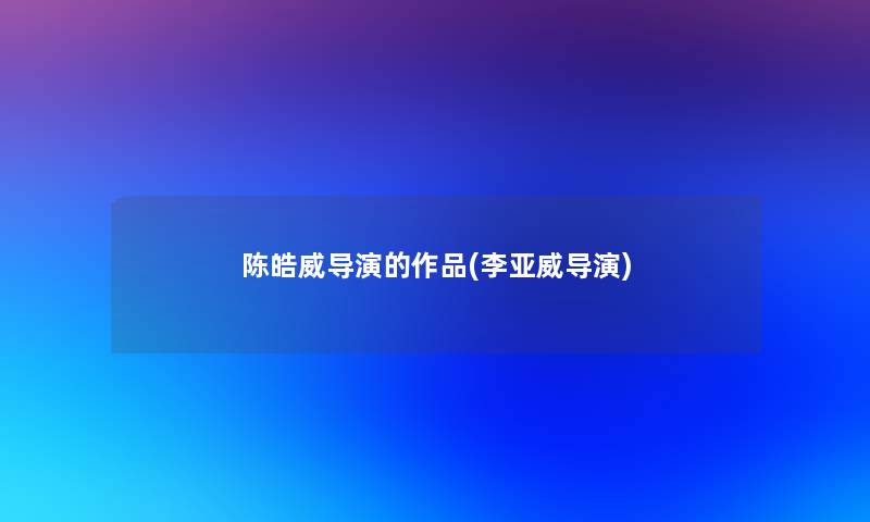 陈皓威导演的作品(李亚威导演) 陈皓威导演的作品(李亚威导演)