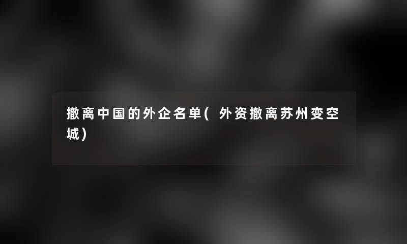 撤离中国的外企名单(外资撤离苏州变空城) 撤离中国的外企名单(外资撤离苏州变空城)