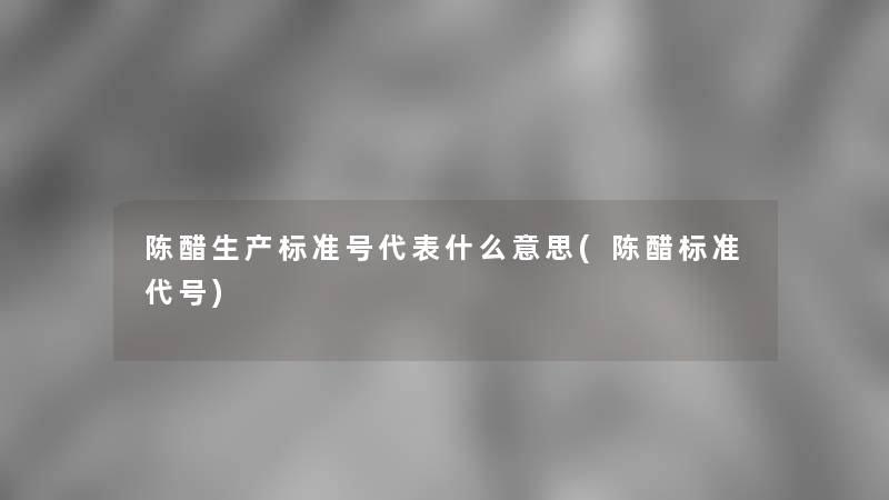 陈醋生产标准号代表什么意思(陈醋标准代号) 陈醋生产标准号代表什么意思(陈醋标准代号)