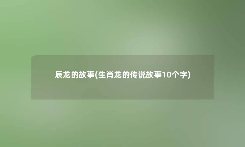 辰龙的故事(生肖龙的传说故事10个字) 辰龙的故事(生肖龙的传说故事10个字)
