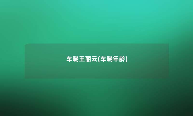 车晓王丽云(车晓年龄) 车晓王丽云(车晓年龄)