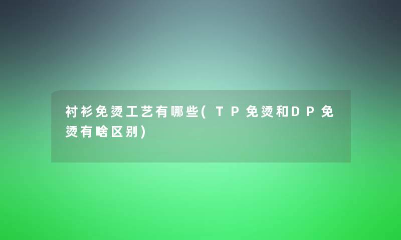 衬衫免烫工艺有哪些(TP免烫和DP免烫有啥区别) 衬衫免烫工艺有哪些(TP免烫和DP免烫有啥区别)