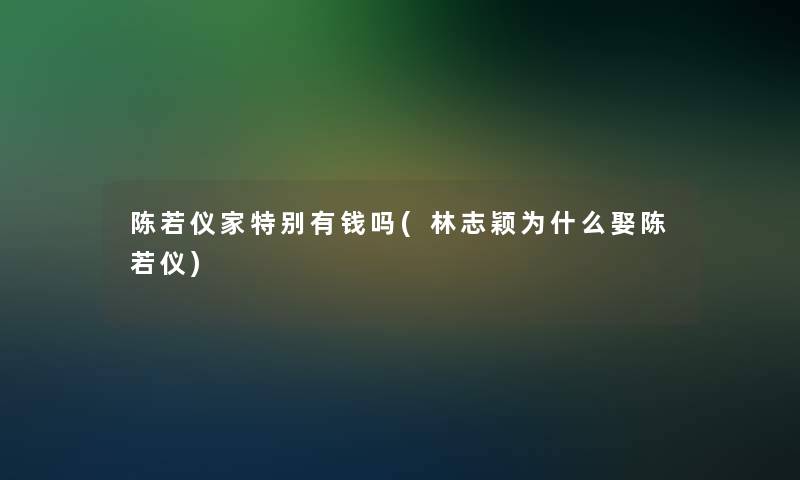 陈若仪家特别有钱吗(林志颖为什么娶陈若仪) 陈若仪家特别有钱吗(林志颖为什么娶陈若仪)