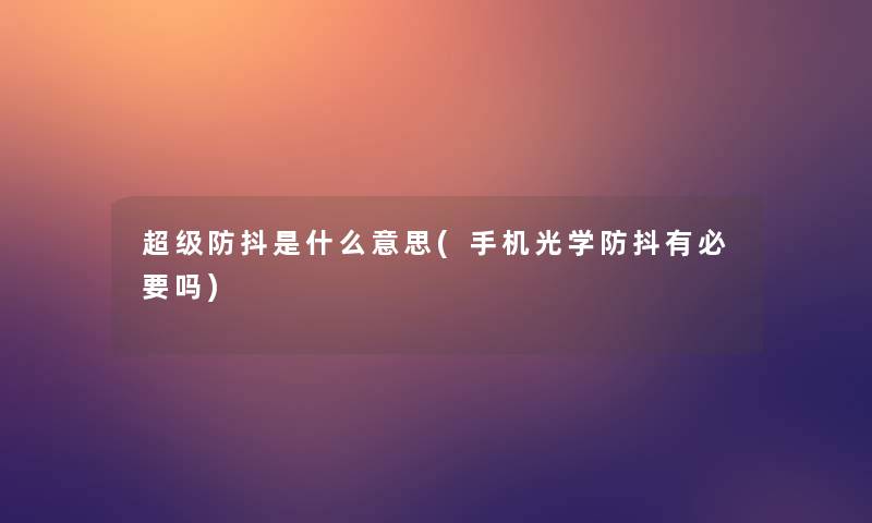 超级防抖是什么意思(手机光学防抖有必要吗) 超级防抖是什么意思(手机光学防抖有必要吗)