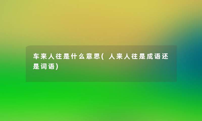 车来人往是什么意思(人来人往是成语还是词语) 车来人往是什么意思(人来人往是成语还是词语)
