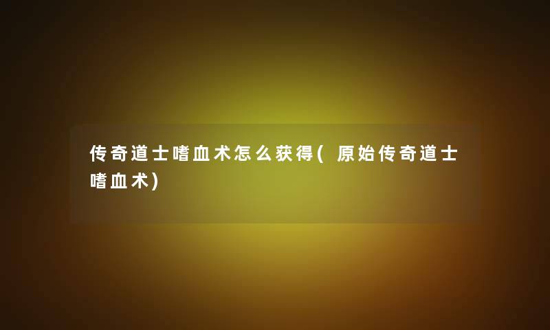 传奇道士嗜血术怎么获得(原始传奇道士嗜血术) 传奇道士嗜血术怎么获得(原始传奇道士嗜血术)