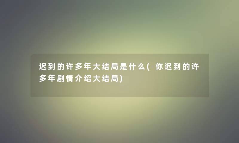 迟到的许多年大结局是什么(你迟到的许多年剧情介绍大结局) 迟到的许多年大结局是什么(你迟到的许多年剧情介绍大结局)
