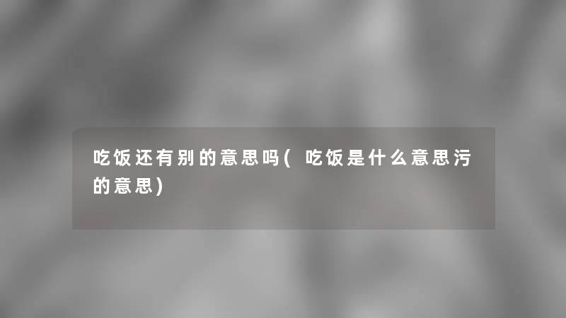 吃饭还有别的意思吗(吃饭是什么意思污的意思) 吃饭还有别的意思吗(吃饭是什么意思污的意思)