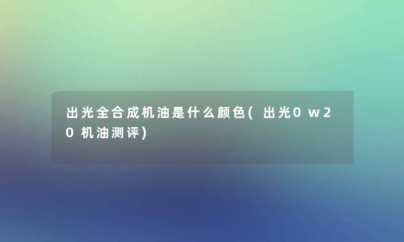 出光全合成机油是什么颜色(出光0w20机油测评)