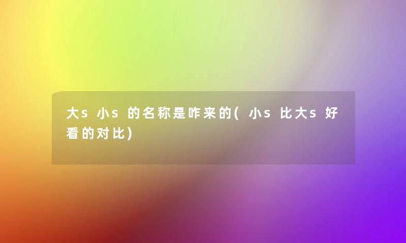 大s小s的名称是咋来的(小s比大s好看的对比) 大s小s的名称是咋来的(小s比大s好看的对比)