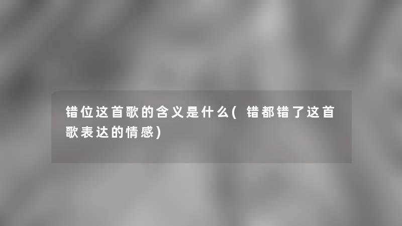 错位这首歌的含义是什么(错都错了这首歌表达的情感) 错位这首歌的含义是什么(错都错了这首歌表达的情感)