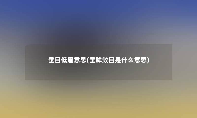 垂目低眉意思(垂眸敛目是什么意思) 垂目低眉意思(垂眸敛目是什么意思)