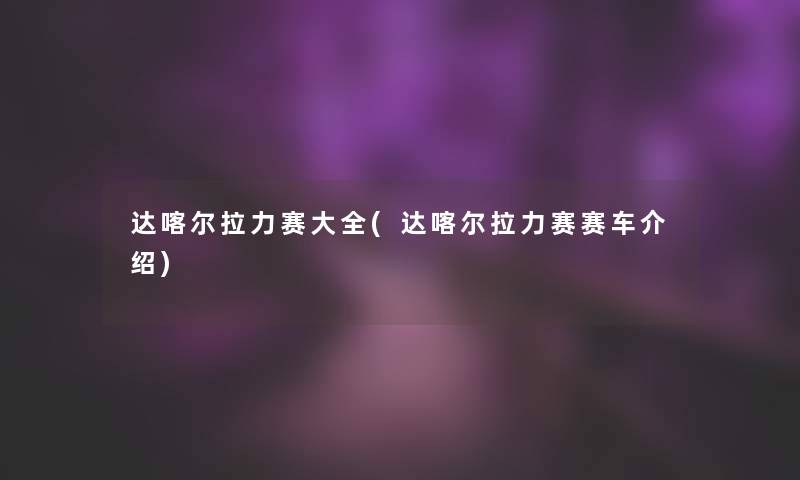 达喀尔拉力赛大全(达喀尔拉力赛赛车介绍) 达喀尔拉力赛大全(达喀尔拉力赛赛车介绍)