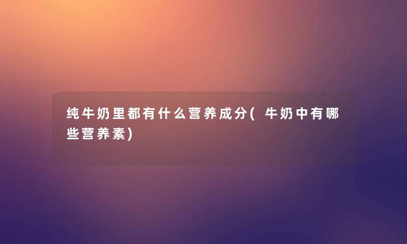 纯牛奶里都有什么营养成分(牛奶中有哪些营养素) 纯牛奶里都有什么营养成分(牛奶中有哪些营养素)
