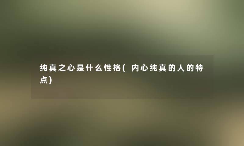 纯真之心是什么性格(内心纯真的人的特点) 纯真之心是什么性格(内心纯真的人的特点)