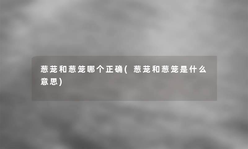 葱茏和葱笼哪个正确(葱茏和葱笼是什么意思) 葱茏和葱笼哪个正确(葱茏和葱笼是什么意思)
