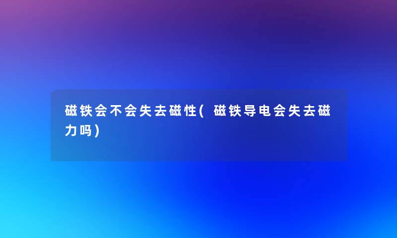 磁铁会不会失去磁性(磁铁导电会失去磁力吗) 磁铁会不会失去磁性(磁铁导电会失去磁力吗)