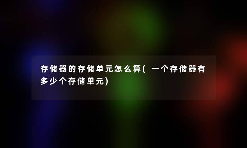 存储器的存储单元怎么算(一个存储器有多少个存储单元) 存储器的存储单元怎么算(一个存储器有多少个存储单元)
