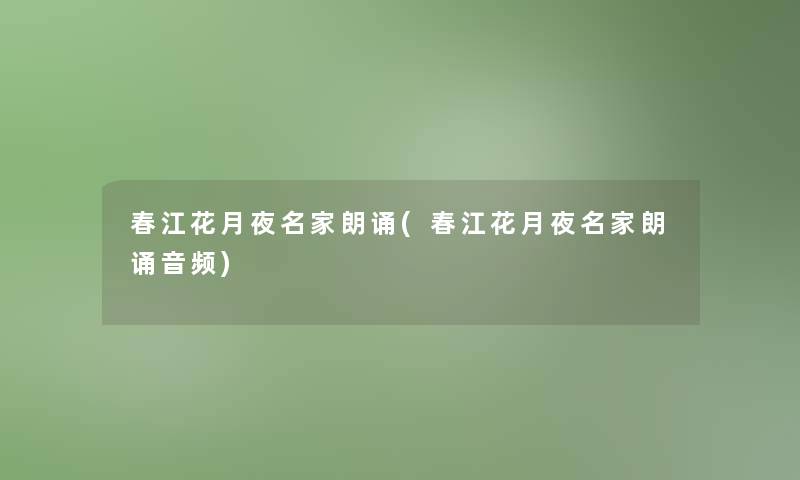 春江花月夜名家朗诵(春江花月夜名家朗诵音频) 春江花月夜名家朗诵(春江花月夜名家朗诵音频)