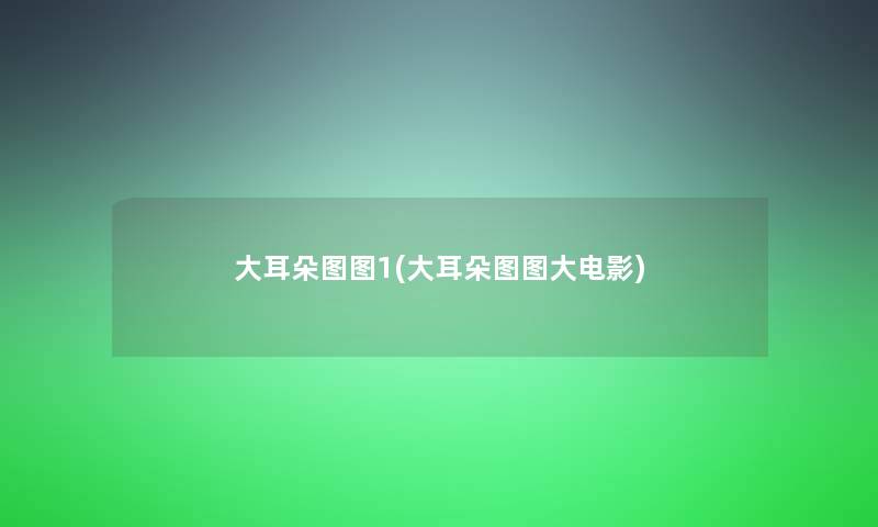 大耳朵图图1(大耳朵图图大电影) 大耳朵图图1(大耳朵图图大电影)