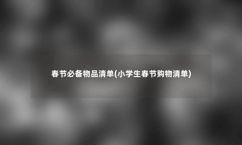 春节必备物品清单(小学生春节购物清单) 春节必备物品清单(小学生春节购物清单)