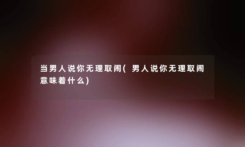 当男人说你无理取闹(男人说你无理取闹意味着什么) 当男人说你无理取闹(男人说你无理取闹意味着什么)