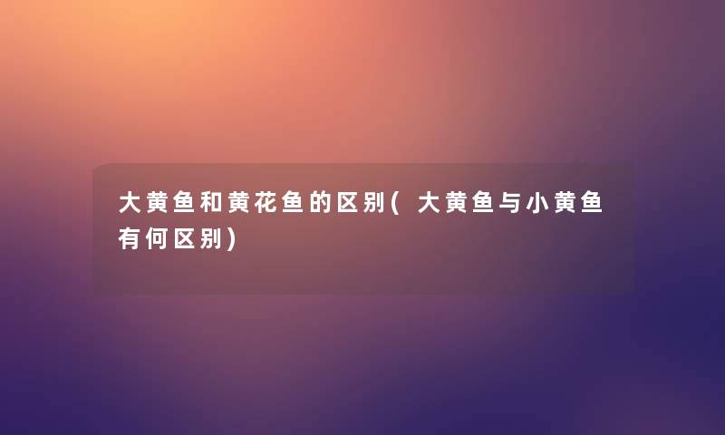 大黄鱼和黄花鱼的区别(大黄鱼与小黄鱼有何区别) 大黄鱼和黄花鱼的区别(大黄鱼与小黄鱼有何区别)