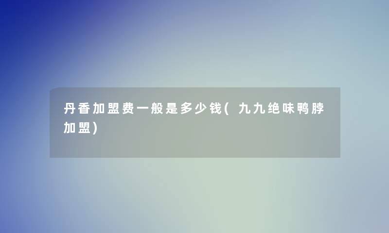丹香加盟费一般是多少钱(九九绝味鸭脖加盟) 丹香加盟费一般是多少钱(九九绝味鸭脖加盟)