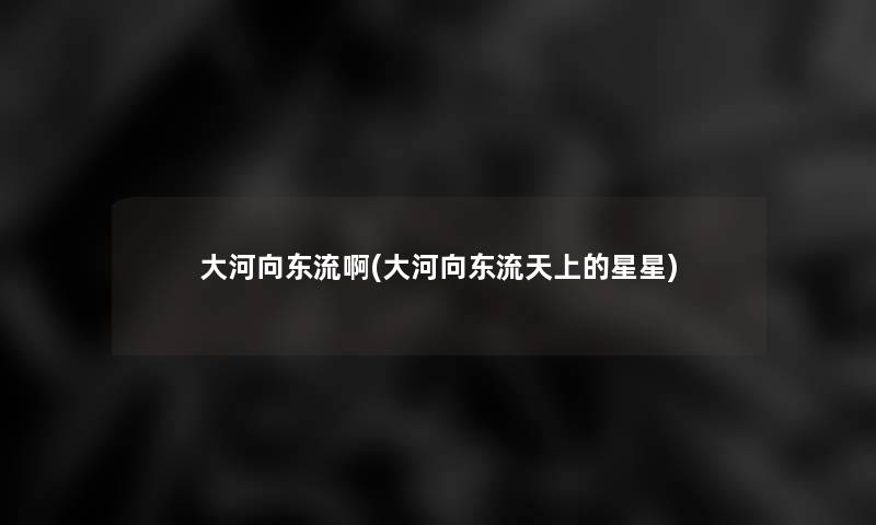 大河向东流啊(大河向东流天上的星星) 大河向东流啊(大河向东流天上的星星)