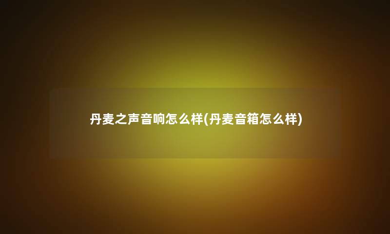 丹麦之声音响怎么样(丹麦音箱怎么样) 丹麦之声音响怎么样(丹麦音箱怎么样)