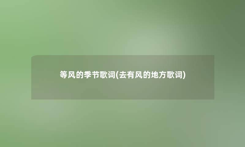 等风的季节歌词(去有风的地方歌词) 等风的季节歌词(去有风的地方歌词)