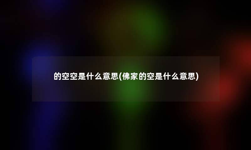 的空空是什么意思(佛家的空是什么意思) 的空空是什么意思(佛家的空是什么意思)