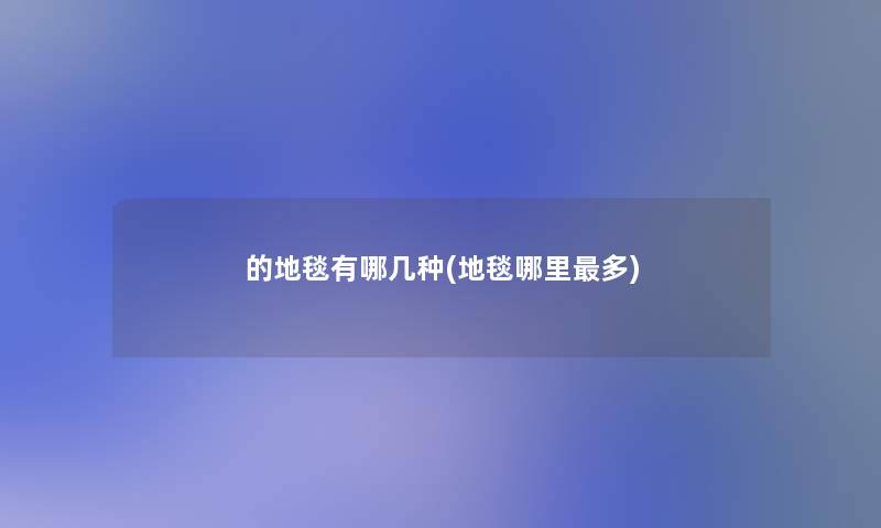 的地毯有哪几种(地毯哪里多) 的地毯有哪几种(地毯哪里多)