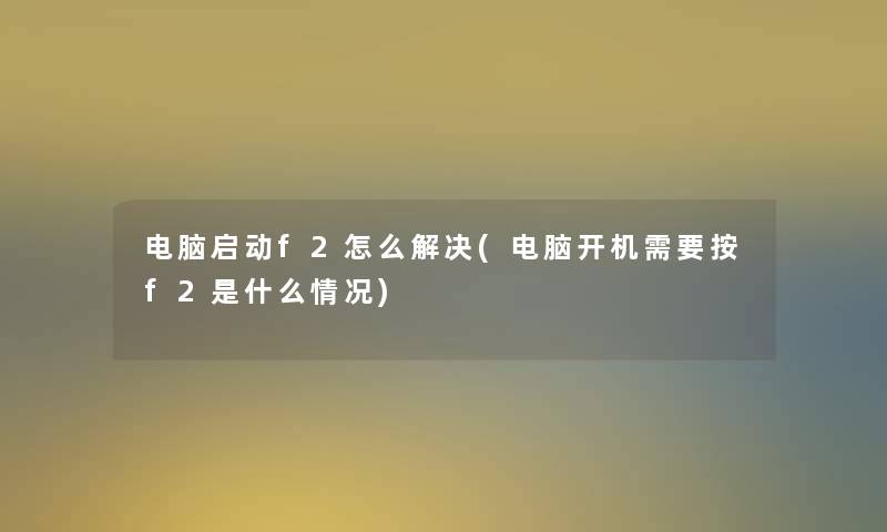 电脑启动f2怎么解决(电脑开机需要按f2是什么情况) 电脑启动f2怎么解决(电脑开机需要按f2是什么情况)