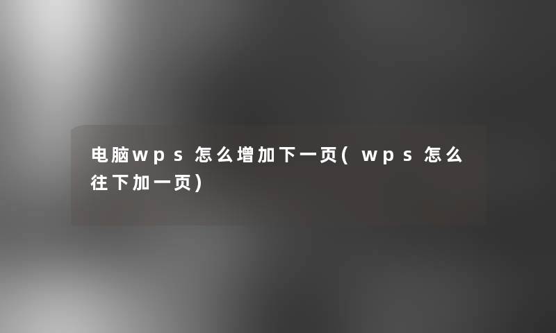 电脑wps怎么增加下一页(wps怎么往下加一页) 电脑wps怎么增加下一页(wps怎么往下加一页)