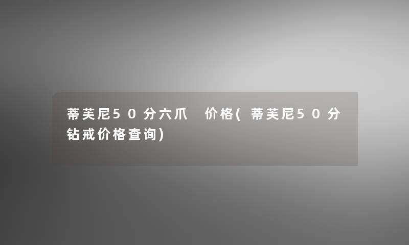 蒂芙尼50分六爪 价格(蒂芙尼50分钻戒价格查阅) 蒂芙尼50分六爪 价格(蒂芙尼50分钻戒价格查阅)