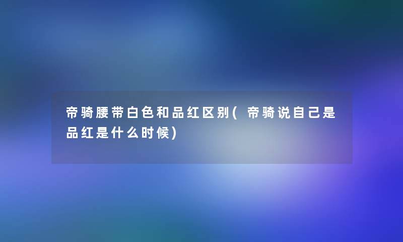 帝骑腰带白色和品红区别(帝骑说自己是品红是什么时候) 帝骑腰带白色和品红区别(帝骑说自己是品红是什么时候)