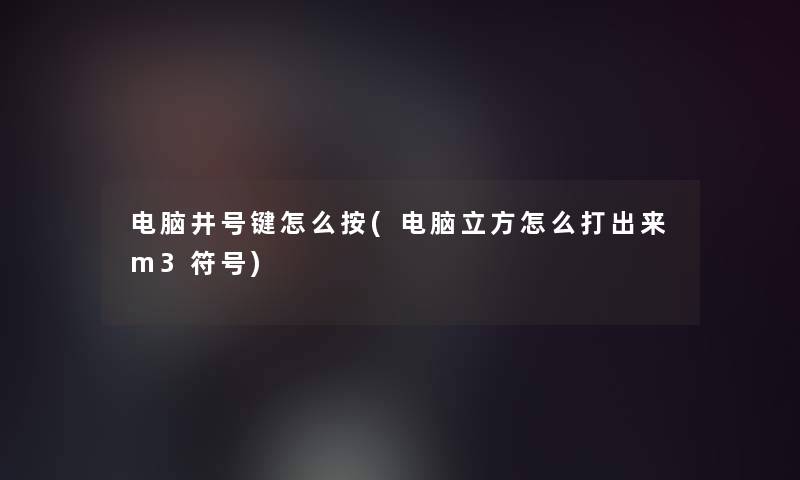 电脑井号键怎么按(电脑立方怎么打出来m3符号) 电脑井号键怎么按(电脑立方怎么打出来m3符号)