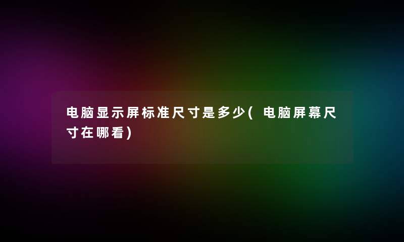 电脑显示屏标准尺寸是多少(电脑屏幕尺寸在哪看) 电脑显示屏标准尺寸是多少(电脑屏幕尺寸在哪看)
