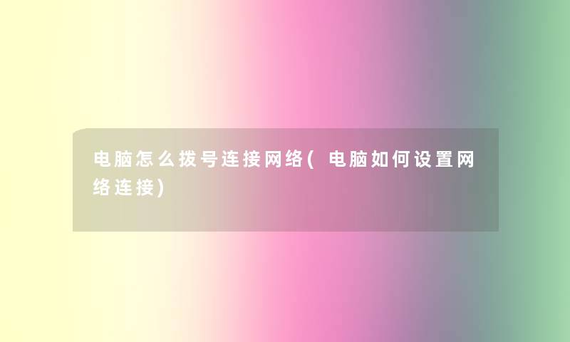 电脑怎么拨号连接网络(电脑如何设置网络连接) 电脑怎么拨号连接网络(电脑如何设置网络连接)