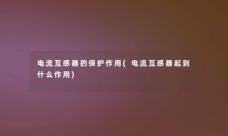 电流互感器的保护作用(电流互感器起到什么作用) 电流互感器的保护作用(电流互感器起到什么作用)