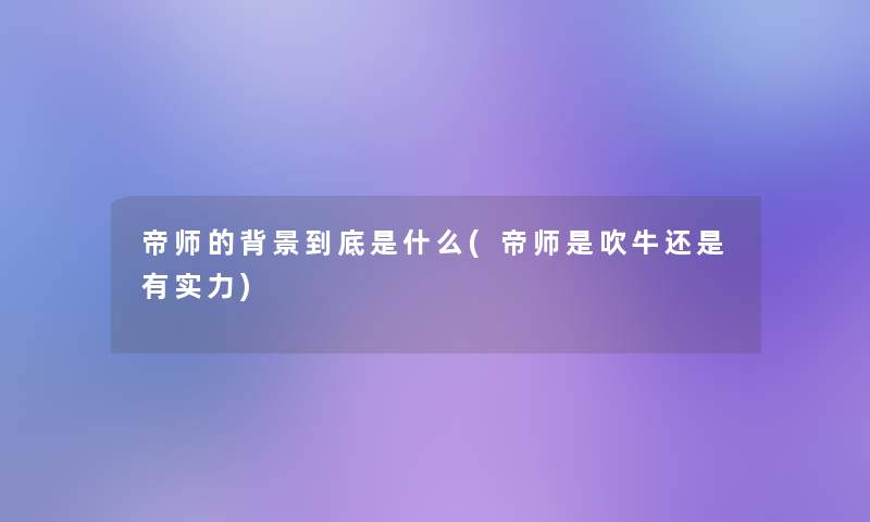 帝师的到底是什么(帝师是吹牛还是有实力) 帝师的到底是什么(帝师是吹牛还是有实力)