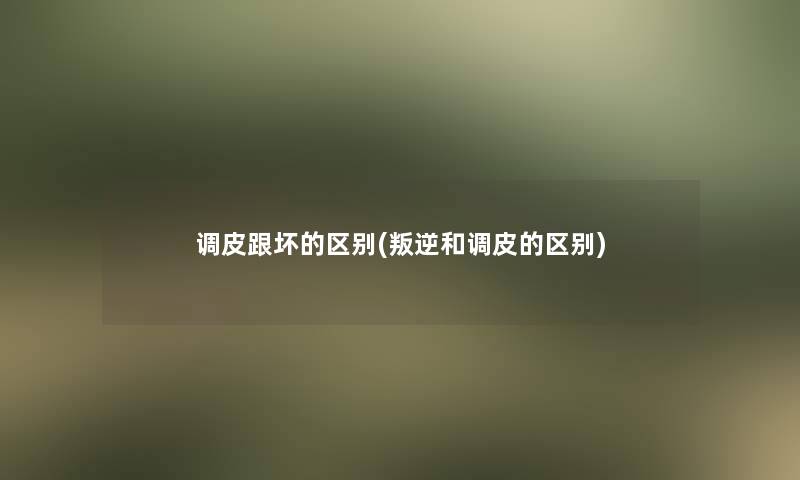 调皮跟坏的区别(叛逆和调皮的区别) 调皮跟坏的区别(叛逆和调皮的区别)
