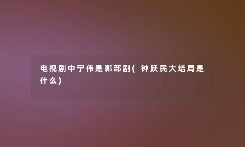电视剧中宁伟是哪部剧(钟跃民大结局是什么) 电视剧中宁伟是哪部剧(钟跃民大结局是什么)