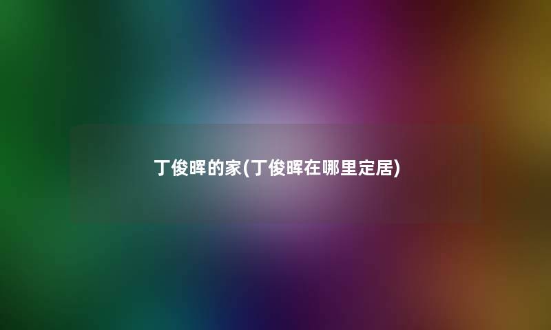 丁俊晖的家(丁俊晖在哪里定居) 丁俊晖的家(丁俊晖在哪里定居)