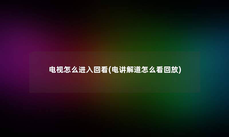 电视怎么进入回看(电讲解道怎么看回放) 电视怎么进入回看(电讲解道怎么看回放)