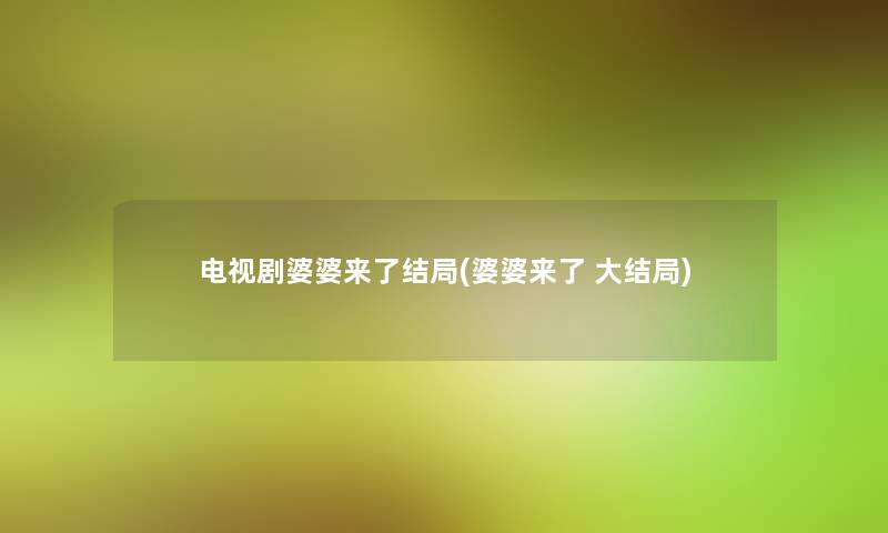 电视剧婆婆来了结局(婆婆来了 大结局) 电视剧婆婆来了结局(婆婆来了 大结局)