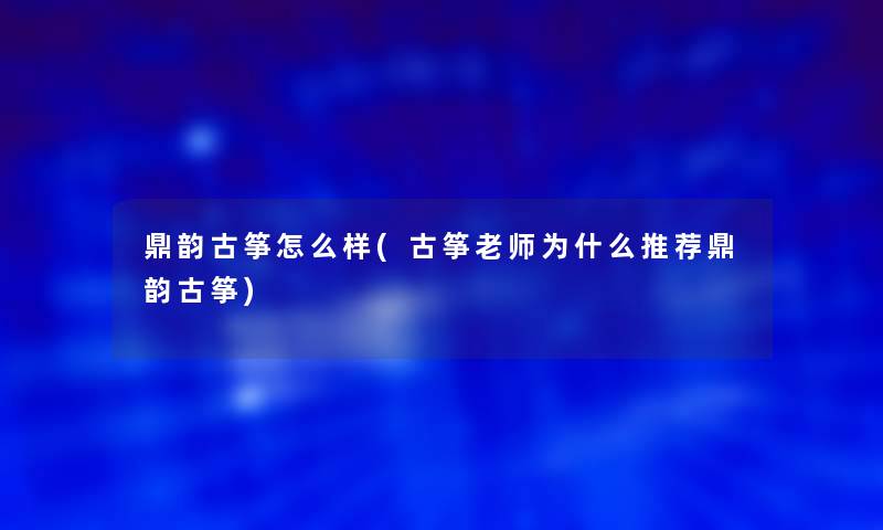 鼎韵古筝怎么样(古筝老师为什么推荐鼎韵古筝) 鼎韵古筝怎么样(古筝老师为什么推荐鼎韵古筝)