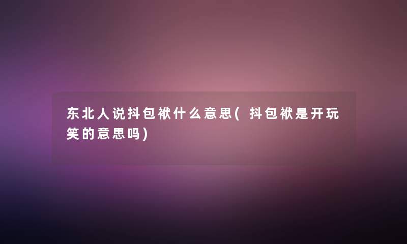 东北人说抖包袱什么意思(抖包袱是开玩笑的意思吗) 东北人说抖包袱什么意思(抖包袱是开玩笑的意思吗)